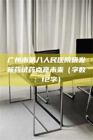 乳山广州市第八人民医院研发新药试药点亮未来（字数：12字） 第1张