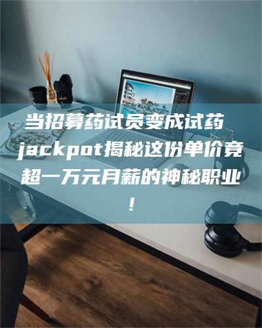 乳山当招募药试员变成试药 jackpot揭秘这份单价竟超一万元月薪的神秘职业! 第1张