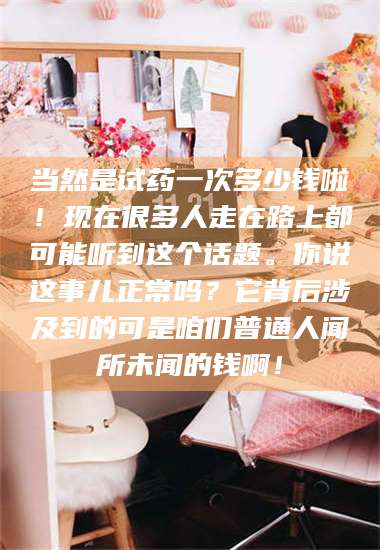 乳山当然是试药一次多少钱啦!现在很多人走在路上都可能听到这个话题。你说这事儿正常吗?它背后涉及到的可是咱们普通人闻所未闻的钱啊! 第1张 乳山当然是试药一次多少钱啦!现在很多人走在路上都可能听到这个话题。你说这事儿正常吗?它背后涉及到的可是咱们普通人闻所未闻的钱啊! 第1张