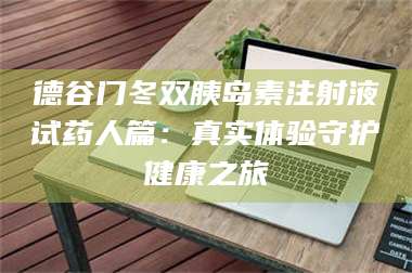 乳山德谷门冬双胰岛素注射液试药人篇：真实体验守护健康之旅 第1张