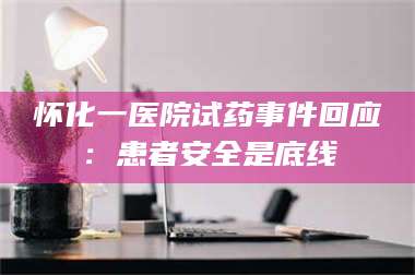 乳山怀化一医院试药事件回应：患者安全是底线 第1张