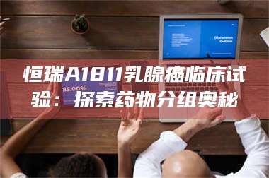 乳山恒瑞A1811乳腺癌临床试验：探索药物分组奥秘 第1张