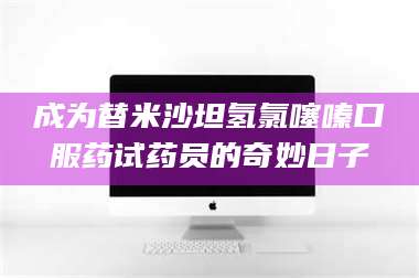 乳山成为替米沙坦氢氯噻嗪口服药试药员的奇妙日子 第1张