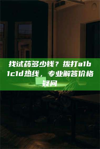 乳山找试药多少钱？拨打a1b1c1d热线，专业解答价格疑问 第1张