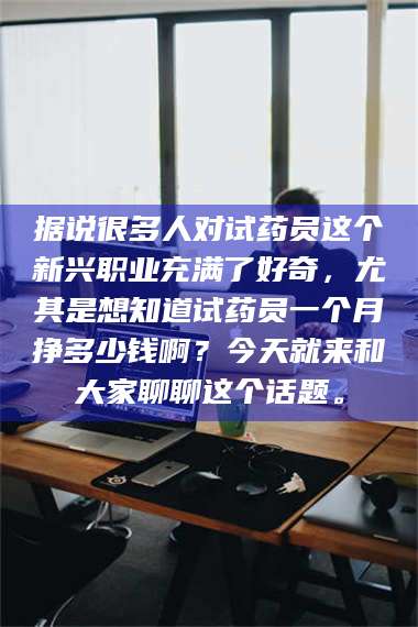 乳山据说很多人对试药员这个新兴职业充满了好奇，尤其是想知道试药员一个月挣多少钱啊？今天就来和大家聊聊这个话题。 第1张