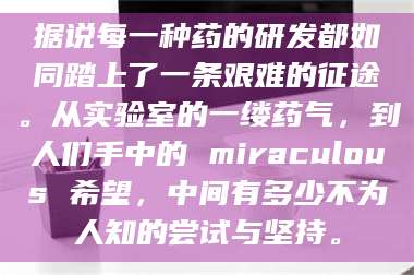 乳山据说每一种药的研发都如同踏上了一条艰难的征途。从实验室的一缕药气，到人们手中的 miraculous 希望，中间有多少不为人知的尝试与坚持。 第1张