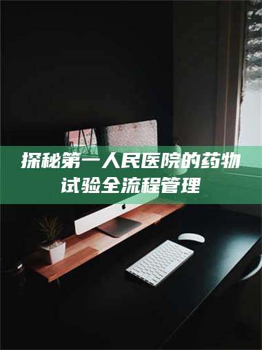 乳山探秘第一人民医院的药物试验全流程管理 第1张