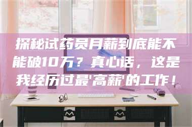 乳山探秘试药员月薪到底能不能破10万？真心话，这是我经历过最'高薪'的工作！ 第1张