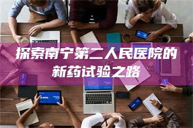 乳山探索南宁第二人民医院的新药试验之路 第1张