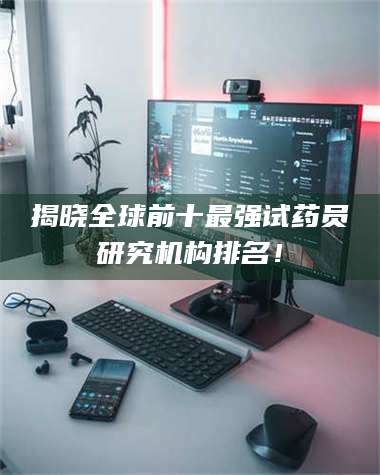 乳山揭晓全球前十最强试药员研究机构排名！ 第1张