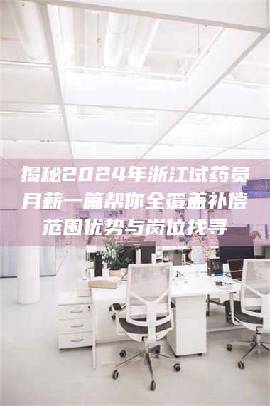 乳山揭秘2024年浙江试药员月薪一篇帮你全覆盖补偿范围优势与岗位找寻 第1张