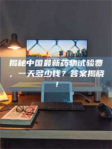 乳山揭秘中国最新药物试验费，一天多少钱？答案揭晓！ 第1张
