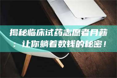 乳山揭秘临床试药志愿者月薪:让你躺着数钱的秘密! 第1张 乳山揭秘临床试药志愿者月薪:让你躺着数钱的秘密! 第1张