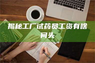 乳山揭秘工厂试药员工资有啥问头 第1张