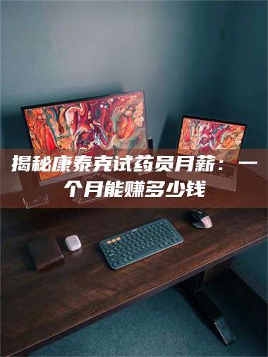 乳山揭秘康泰克试药员月薪：一个月能赚多少钱 第1张