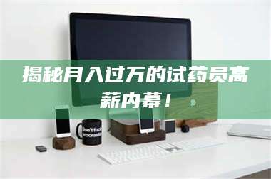 乳山揭秘月入过万的试药员高薪内幕！ 第1张