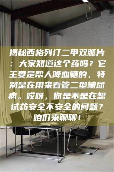 乳山揭秘西格列汀二甲双胍片：大家知道这个药吗？它主要是帮人降血糖的，特别是在用来看管二型糖尿病。哎呀，你是不是在想试药安全不安全的问题？咱们来聊聊！ 第1张