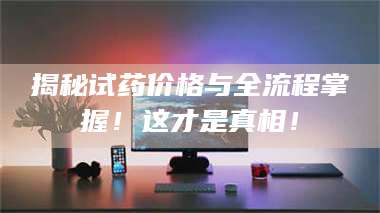 乳山揭秘试药价格与全流程掌握！这才是真相！ 第1张