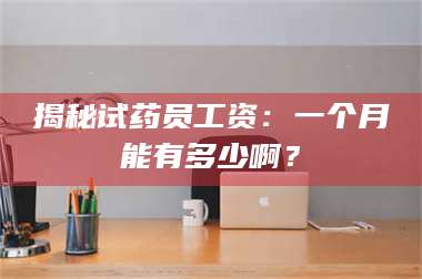乳山揭秘试药员工资：一个月能有多少啊？ 第1张