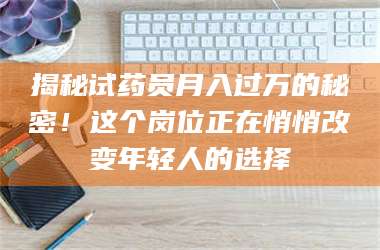 乳山揭秘试药员月入过万的秘密！这个岗位正在悄悄改变年轻人的选择 第1张
