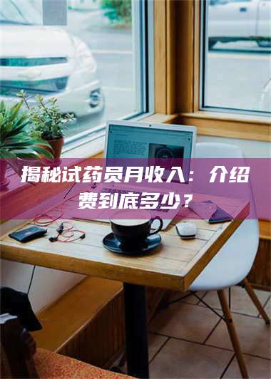 乳山揭秘试药员月收入:介绍费到底多少? 第1张 乳山揭秘试药员月收入:介绍费到底多少? 第1张