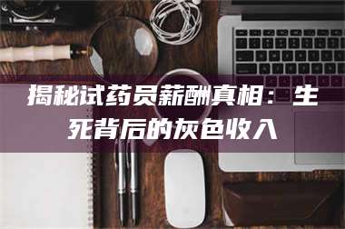 乳山揭秘试药员薪酬真相：生死背后的灰色收入 第1张