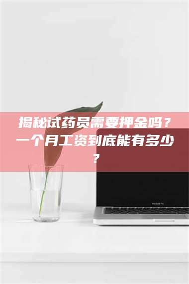 乳山揭秘试药员需要押金吗?一个月工资到底能有多少? 第1张 乳山揭秘试药员需要押金吗?一个月工资到底能有多少? 第1张