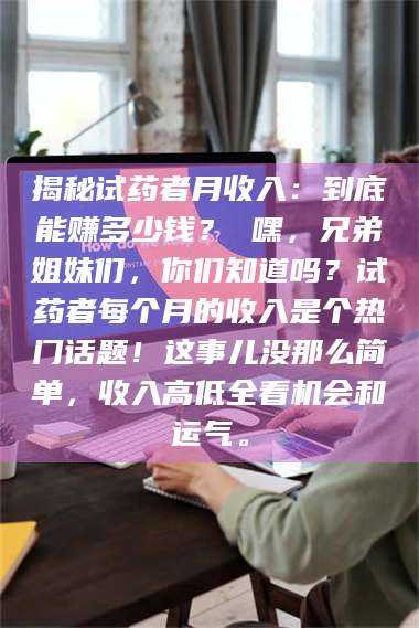 乳山揭秘试药者月收入：到底能赚多少钱？ 嘿，兄弟姐妹们，你们知道吗？试药者每个月的收入是个热门话题！这事儿没那么简单，收入高低全看机会和运气。 第1张