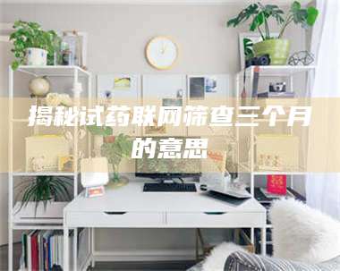 乳山揭秘试药联网筛查三个月的意思 第1张 乳山揭秘试药联网筛查三个月的意思 第1张