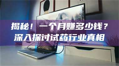 乳山揭秘!一个月赚多少钱?深入探讨试药行业真相 第1张 乳山揭秘!一个月赚多少钱?深入探讨试药行业真相 第1张