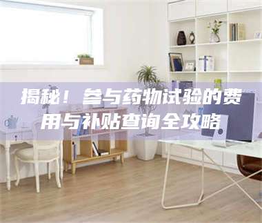 乳山揭秘！参与药物试验的费用与补贴查询全攻略 第1张