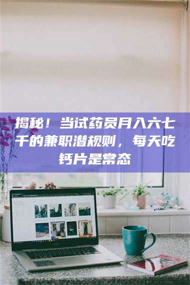 乳山揭秘！当试药员月入六七千的兼职潜规则，每天吃钙片是常态 第1张