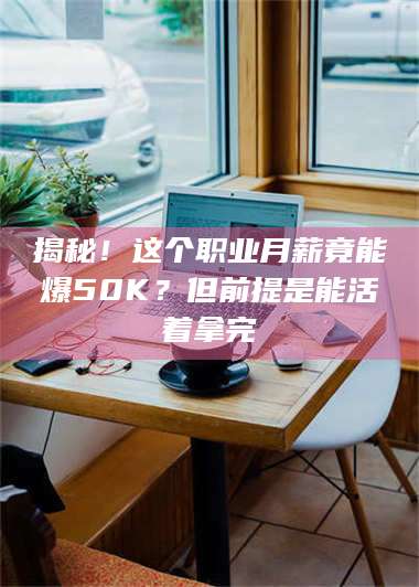 乳山揭秘！这个职业月薪竟能爆50K？但前提是能活着拿完 第1张