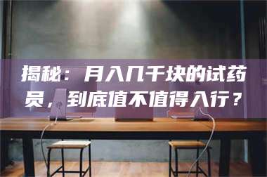 乳山揭秘：月入几千块的试药员，到底值不值得入行？ 第1张