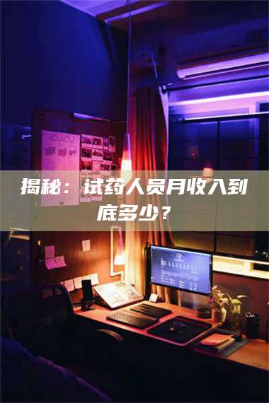 乳山揭秘：试药人员月收入到底多少？ 第1张
