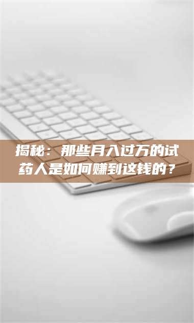 乳山揭秘：那些月入过万的试药人是如何赚到这钱的？ 第1张
