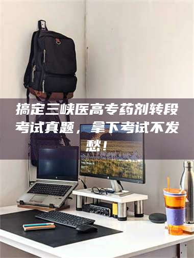 乳山搞定三峡医高专药剂转段考试真题,拿下考试不发愁! 第1张 乳山搞定三峡医高专药剂转段考试真题,拿下考试不发愁! 第1张