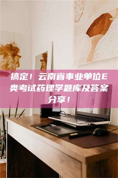 乳山搞定!云南省事业单位E类考试药理学题库及答案分享! 第1张 乳山搞定!云南省事业单位E类考试药理学题库及答案分享! 第1张