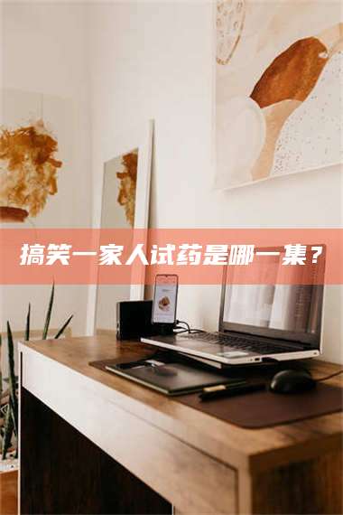 乳山搞笑一家人试药是哪一集？ 第1张