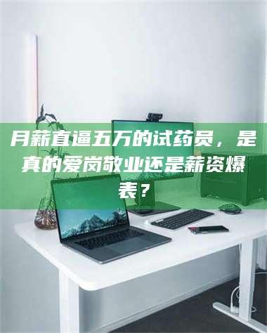 乳山月薪直逼五万的试药员，是真的爱岗敬业还是薪资爆表？ 第1张