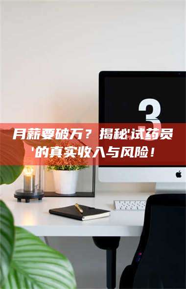 乳山月薪要破万?揭秘'试药员'的真实收入与风险! 第1张 乳山月薪要破万?揭秘'试药员'的真实收入与风险! 第1张