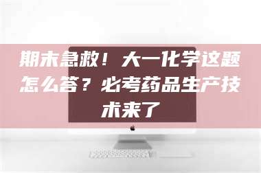 乳山期末急救！大一化学这题怎么答？必考药品生产技术来了 第1张