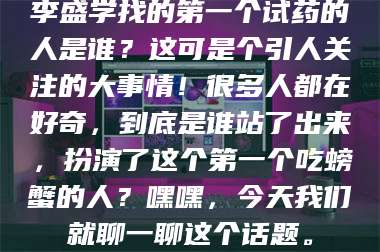 乳山李盛学找的第一个试药的人是谁？这可是个引人关注的大事情！很多人都在好奇，到底是谁站了出来，扮演了这个第一个吃螃蟹的人？嘿嘿，今天我们就聊一聊这个话题。 第1张