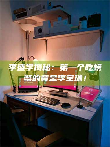 乳山李盛学揭秘:第一个吃螃蟹的竟是李宝瑞! 第1张 乳山李盛学揭秘:第一个吃螃蟹的竟是李宝瑞! 第1张