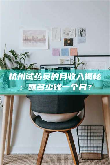 乳山杭州试药员的月收入揭秘：赚多少钱一个月？ 第1张