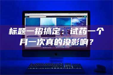 乳山标题一招搞定：试药一个月一次真的没影响？ 第1张