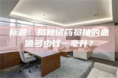乳山标题：揭秘试药员抽的血值多少钱一毫升？ 第1张