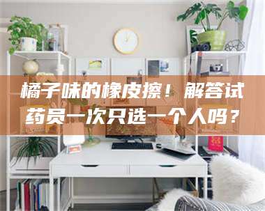 乳山橘子味的橡皮擦！解答试药员一次只选一个人吗？ 第1张