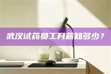 乳山武汉试药员工月薪知多少？ 第1张