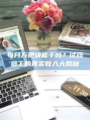 乳山每月万把块能干吗？试药员工的真实收入大揭秘 第1张